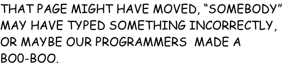 THAT PAGE MIGHT HAVE MOVED, “SOMEBODY” MAY HAVE TYPED SOMETHING INCORRECTLY, OR MAYBE OUR PROGRAMMERS  MADE A BO0-BOO.
