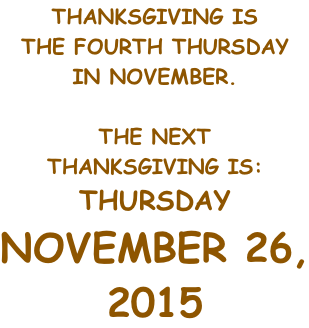 THANKSGIVING IS THE FOURTH THURSDAY IN NOVEMBER.  THE NEXT THANKSGIVING IS: THURSDAY NOVEMBER 23, 2017