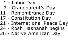 1 - Labor Day   7 - Grandparent’s Day 11 - Remembrance Day 17 - Constitution Day 21 - International Peace Day 24 - Rosh Hashanah begins 26 - Native American Day