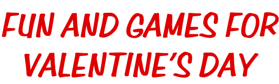 FUN AND GAMES FOR VALENTINE’S DAY