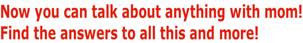 Now you can talk about anything with mom! Find the answers to all this and more!