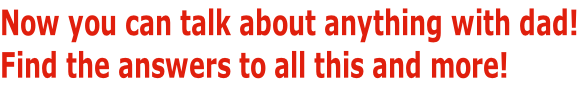 Now you can talk about anything with dad! Find the answers to all this and more!